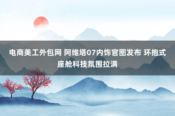 电商美工外包网 阿维塔07内饰官图发布 环抱式座舱科技氛围拉满