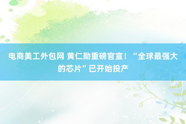 电商美工外包网 黄仁勋重磅官宣！“全球最强大的芯片”已开始投产