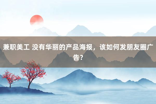 兼职美工 没有华丽的产品海报，该如何发朋友圈广告？