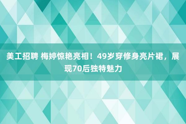 美工招聘 梅婷惊艳亮相！49岁穿修身亮片裙，展现70后独特魅力