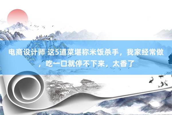 电商设计师 这5道菜堪称米饭杀手，我家经常做，吃一口就停不下来，太香了