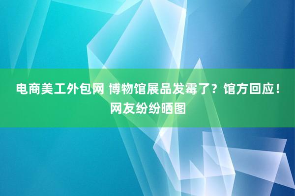 电商美工外包网 博物馆展品发霉了？馆方回应！网友纷纷晒图