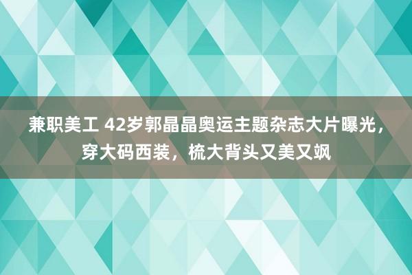 兼职美工 42岁郭晶晶奥运主题杂志大片曝光，穿大码西装，梳大背头又美又飒