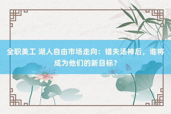 全职美工 湖人自由市场走向：错失汤神后，谁将成为他们的新目标？