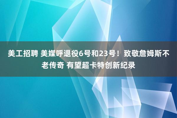 美工招聘 美媒呼退役6号和23号！致敬詹姆斯不老传奇 有望超卡特创新纪录