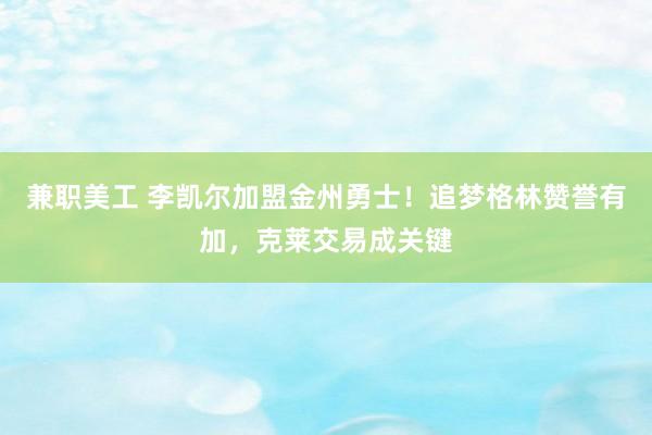 兼职美工 李凯尔加盟金州勇士！追梦格林赞誉有加，克莱交易成关键