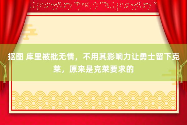 抠图 库里被批无情，不用其影响力让勇士留下克莱，原来是克莱要求的