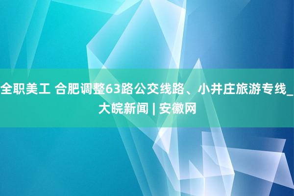 全职美工 合肥调整63路公交线路、小井庄旅游专线_大皖新闻 | 安徽网