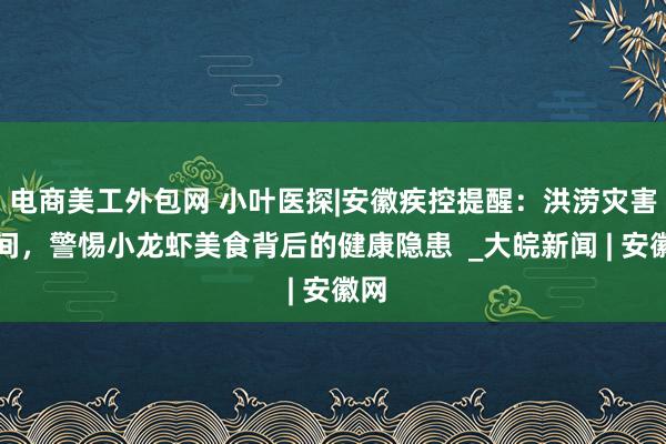 电商美工外包网 小叶医探|安徽疾控提醒：洪涝灾害期间，警惕小龙虾美食背后的健康隐患  _大皖新闻 | 安徽网