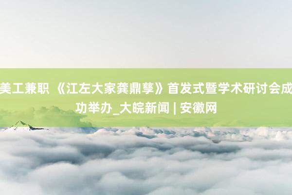 美工兼职 《江左大家龚鼎孳》首发式暨学术研讨会成功举办_大皖新闻 | 安徽网