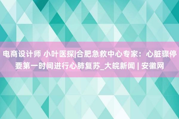 电商设计师 小叶医探|合肥急救中心专家：心脏骤停要第一时间进行心肺复苏_大皖新闻 | 安徽网