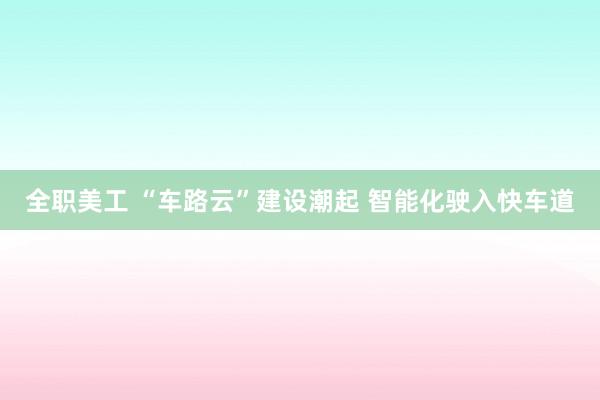 全职美工 “车路云”建设潮起 智能化驶入快车道