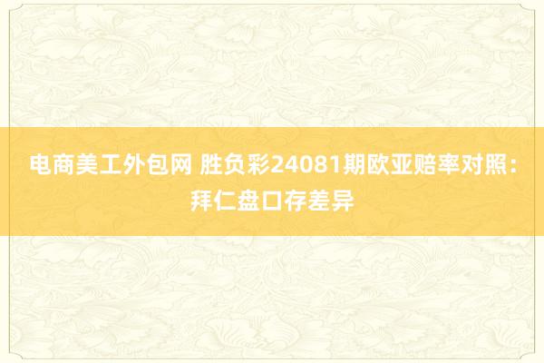 电商美工外包网 胜负彩24081期欧亚赔率对照：拜仁盘口存差异