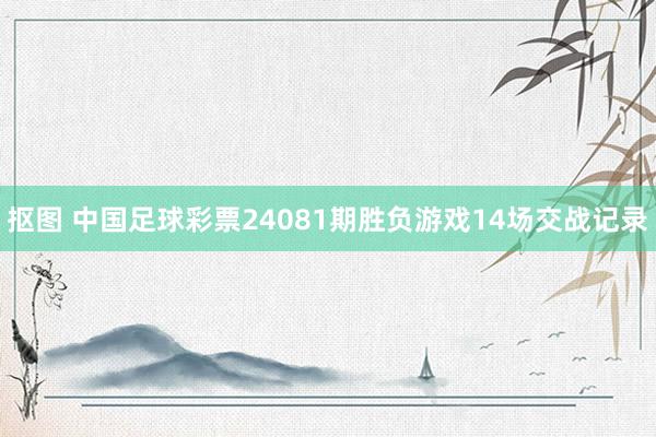 抠图 中国足球彩票24081期胜负游戏14场交战记录