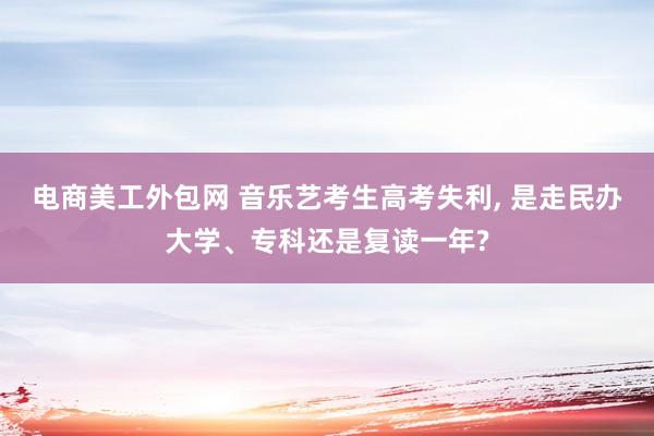 电商美工外包网 音乐艺考生高考失利, 是走民办大学、专科还是复读一年?