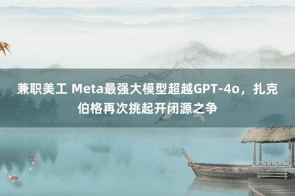 兼职美工 Meta最强大模型超越GPT-4o，扎克伯格再次挑起开闭源之争