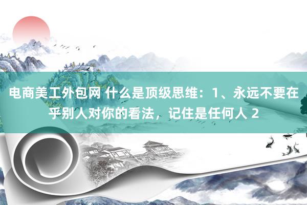 电商美工外包网 什么是顶级思维：1、永远不要在乎别人对你的看法，记住是任何人 2