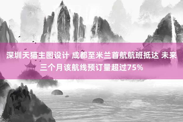 深圳天猫主图设计 成都至米兰首航航班抵达 未来三个月该航线预订量超过75%