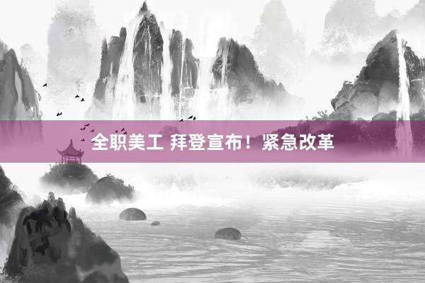 全职美工 拜登宣布！紧急改革