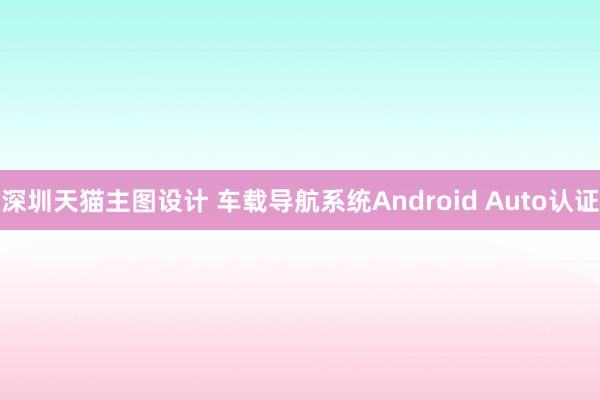 深圳天猫主图设计 车载导航系统Android Auto认证