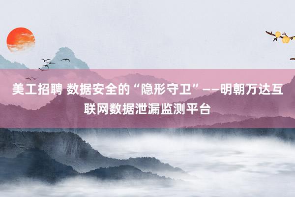 美工招聘 数据安全的“隐形守卫”——明朝万达互联网数据泄漏监测平台