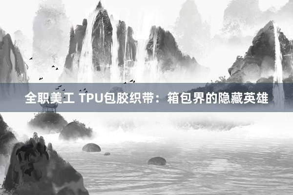 全职美工 TPU包胶织带：箱包界的隐藏英雄