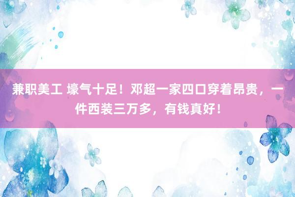 兼职美工 壕气十足！邓超一家四口穿着昂贵，一件西装三万多，有钱真好！