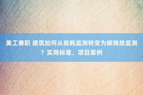 美工兼职 建筑如何从能耗监测转变为碳排放监测？实用标准、项目案例