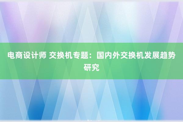 电商设计师 交换机专题：国内外交换机发展趋势研究