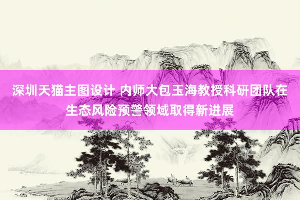 深圳天猫主图设计 内师大包玉海教授科研团队在生态风险预警领域取得新进展