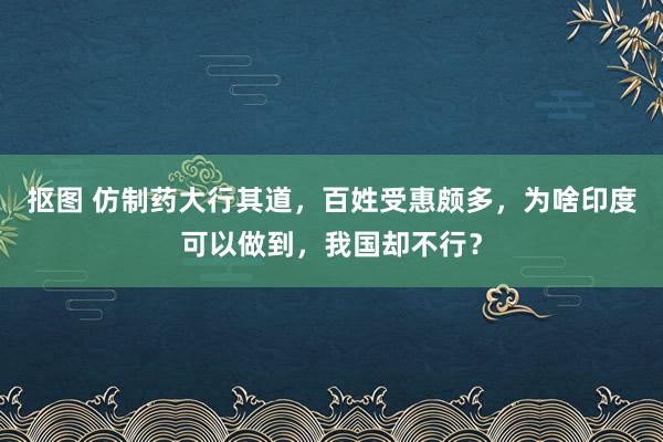 抠图 仿制药大行其道，百姓受惠颇多，为啥印度可以做到，我国却不行？