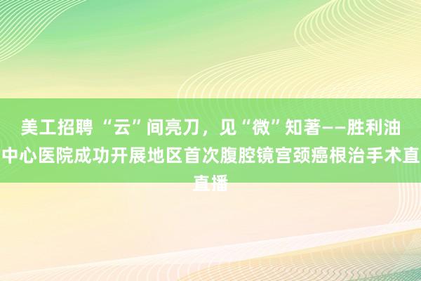 美工招聘 “云”间亮刀，见“微”知著——胜利油田中心医院成功开展地区首次腹腔镜宫颈癌根治手术直播