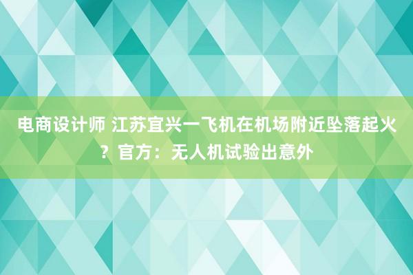 电商设计师 江苏宜兴一飞机在机场附近坠落起火？官方：无人机试验出意外