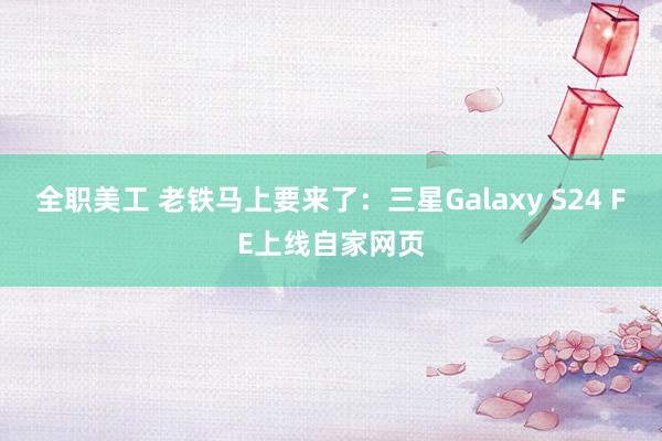 全职美工 老铁马上要来了：三星Galaxy S24 FE上线自家网页