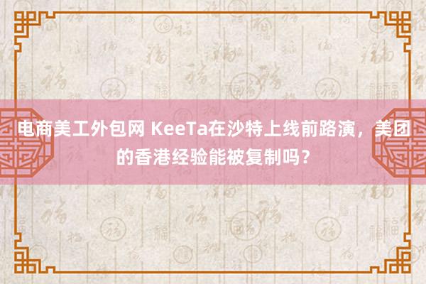 电商美工外包网 KeeTa在沙特上线前路演，美团的香港经验能被复制吗？