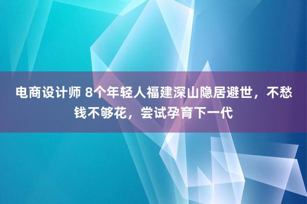 电商设计师 8个年轻人福建深山隐居避世，不愁钱不够花，尝试孕育下一代