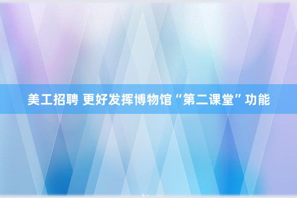 美工招聘 更好发挥博物馆“第二课堂”功能