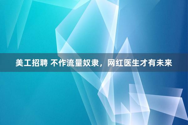 美工招聘 不作流量奴隶，网红医生才有未来