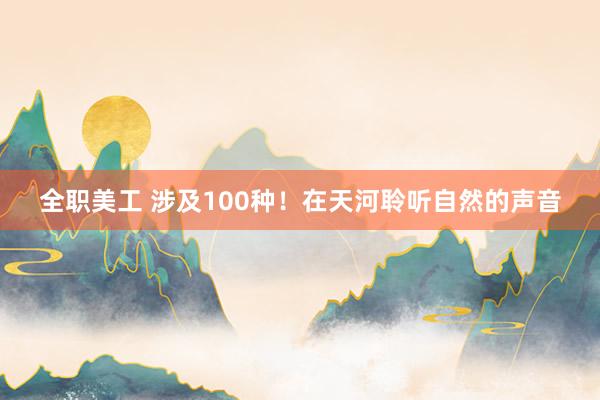 全职美工 涉及100种！在天河聆听自然的声音