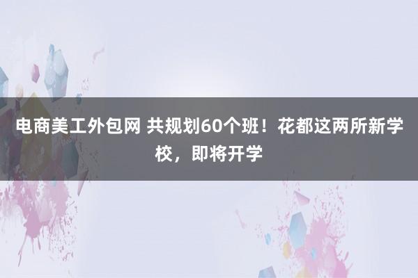 电商美工外包网 共规划60个班！花都这两所新学校，即将开学