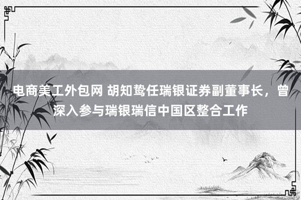 电商美工外包网 胡知鸷任瑞银证券副董事长，曾深入参与瑞银瑞信中国区整合工作