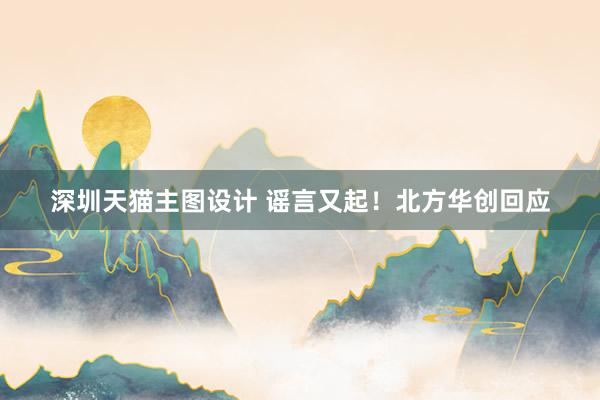 深圳天猫主图设计 谣言又起！北方华创回应