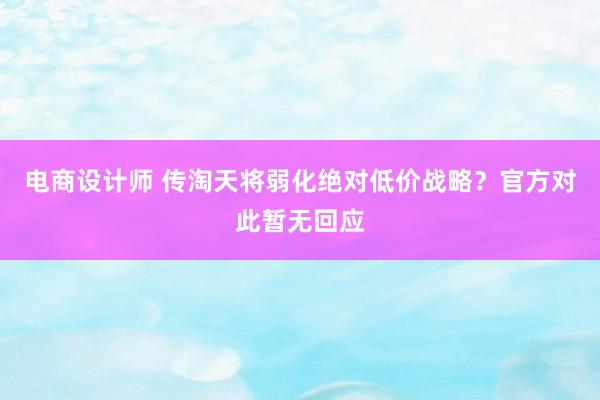 电商设计师 传淘天将弱化绝对低价战略？官方对此暂无回应