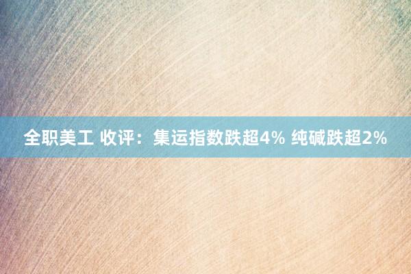 全职美工 收评：集运指数跌超4% 纯碱跌超2%