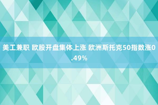 美工兼职 欧股开盘集体上涨 欧洲斯托克50指数涨0.49%