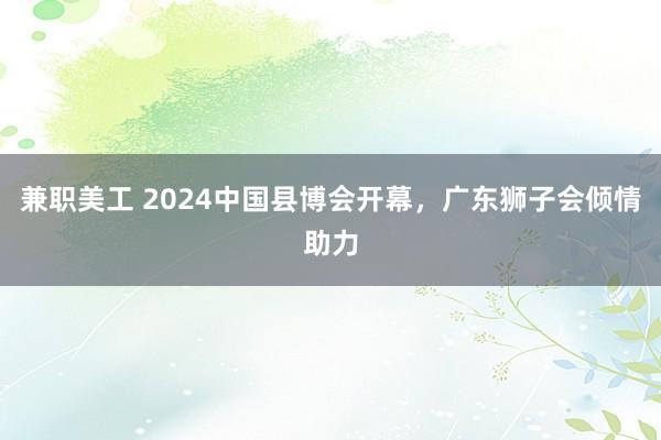 兼职美工 2024中国县博会开幕，广东狮子会倾情助力