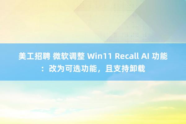 美工招聘 微软调整 Win11 Recall AI 功能：改为可选功能，且支持卸载