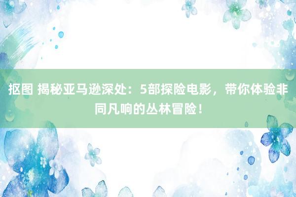 抠图 揭秘亚马逊深处：5部探险电影，带你体验非同凡响的丛林冒险！