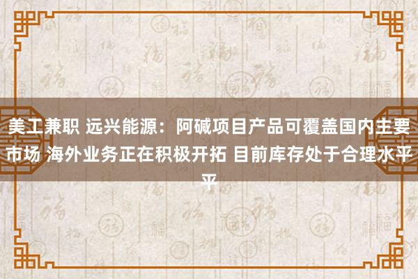 美工兼职 远兴能源：阿碱项目产品可覆盖国内主要市场 海外业务正在积极开拓 目前库存处于合理水平