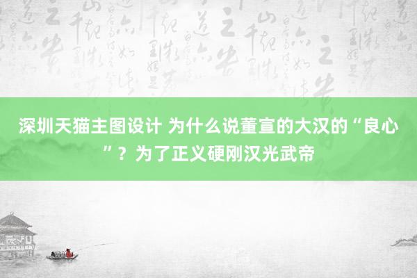 深圳天猫主图设计 为什么说董宣的大汉的“良心”？为了正义硬刚汉光武帝